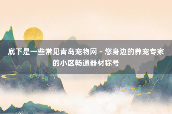 底下是一些常见﻿青岛宠物网 - 您身边的养宠专家﻿的小区畅通器材称号